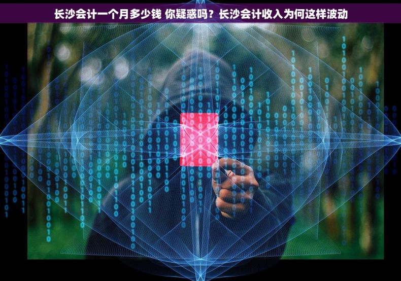 长沙会计一个月多少钱 你疑惑吗？长沙会计收入为何这样波动