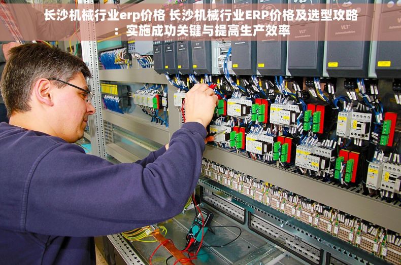 长沙机械行业erp价格 长沙机械行业ERP价格及选型攻略：实施成功关键与提高生产效率