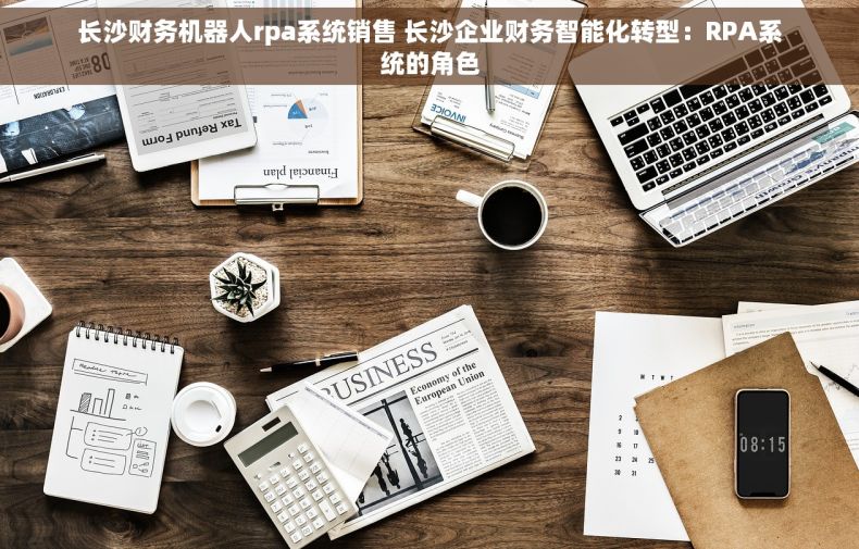 长沙财务机器人rpa系统销售 长沙企业财务智能化转型：RPA系统的角色