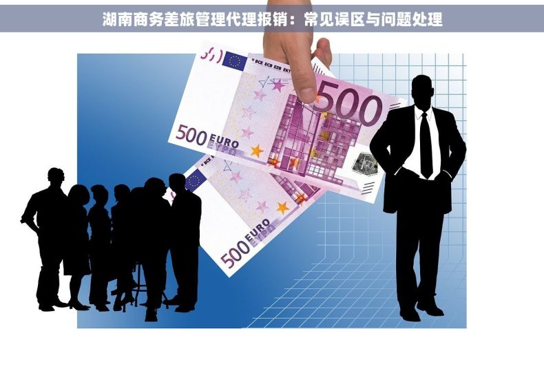 湖南商务差旅管理代理报销：常见误区与问题处理