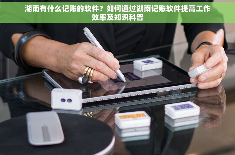 湖南有什么记账的软件？如何通过湖南记账软件提高工作效率及知识科普