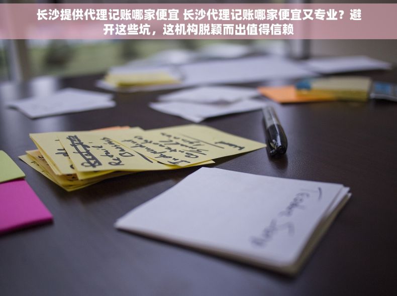 长沙提供代理记账哪家便宜 长沙代理记账哪家便宜又专业？避开这些坑，这机构脱颖而出值得信赖