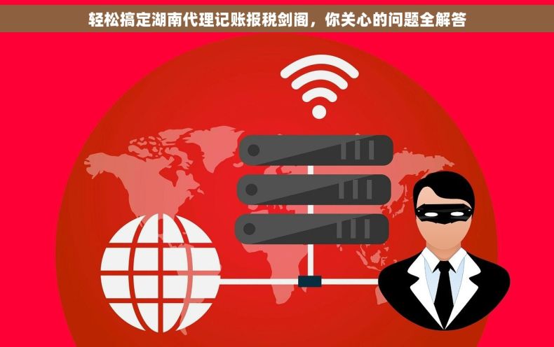 轻松搞定湖南代理记账报税剑阁，你关心的问题全解答