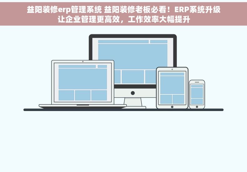 益阳装修erp管理系统 益阳装修老板必看！ERP系统升级让企业管理更高效，工作效率大幅提升