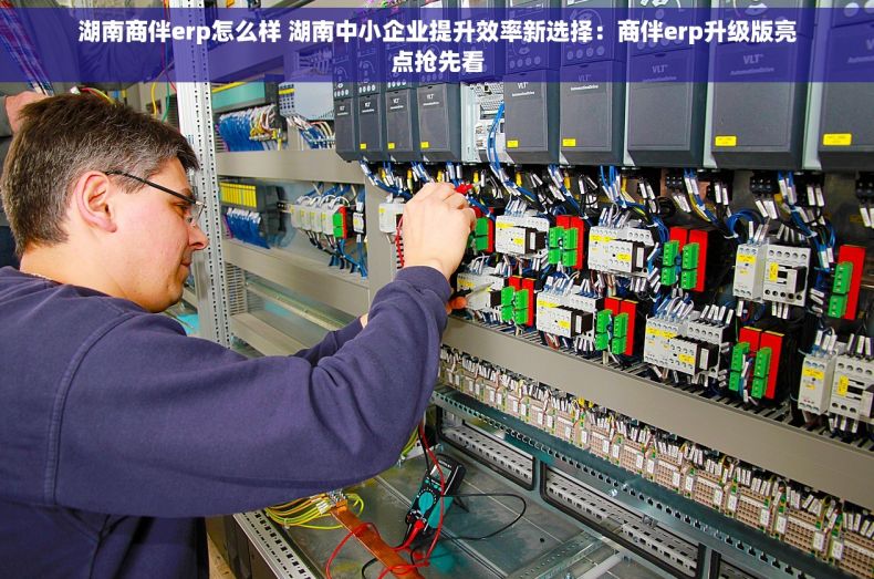 湖南商伴erp怎么样 湖南中小企业提升效率新选择：商伴erp升级版亮点抢先看