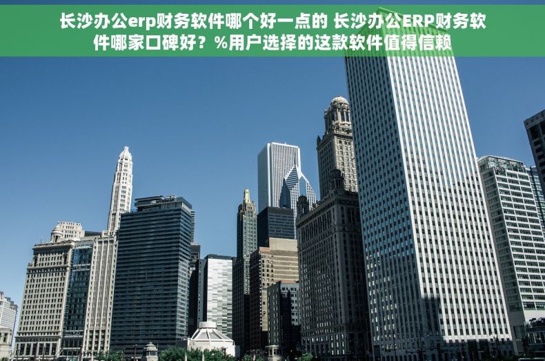 长沙办公erp财务软件哪个好一点的 长沙办公ERP财务软件哪家口碑好？%用户选择的这款软件值得信赖