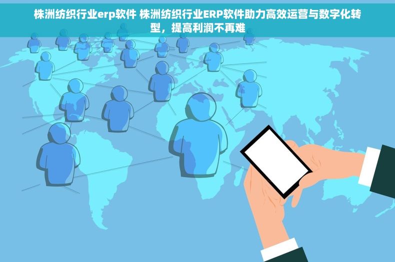 株洲纺织行业erp软件 株洲纺织行业ERP软件助力高效运营与数字化转型，提高利润不再难