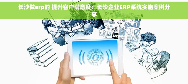 长沙做erp的 提升客户满意度：长沙企业ERP系统实施案例分享