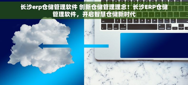 长沙erp仓储管理软件 创新仓储管理理念！长沙ERP仓储管理软件，开启智慧仓储新时代