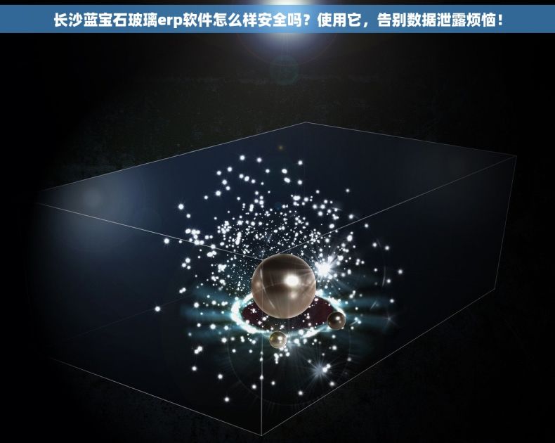 长沙蓝宝石玻璃erp软件怎么样安全吗？使用它，告别数据泄露烦恼！
