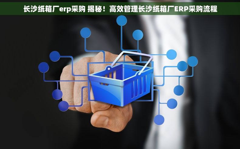 长沙纸箱厂erp采购 揭秘！高效管理长沙纸箱厂ERP采购流程