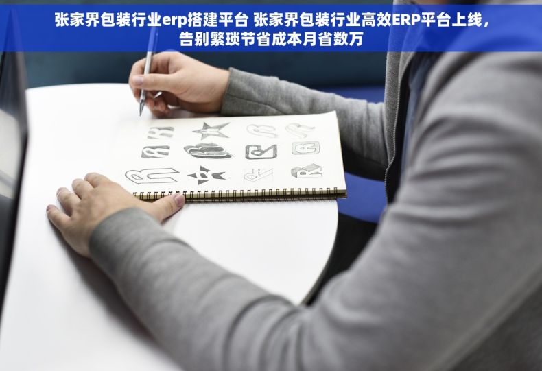 张家界包装行业erp搭建平台 张家界包装行业高效ERP平台上线，告别繁琐节省成本月省数万