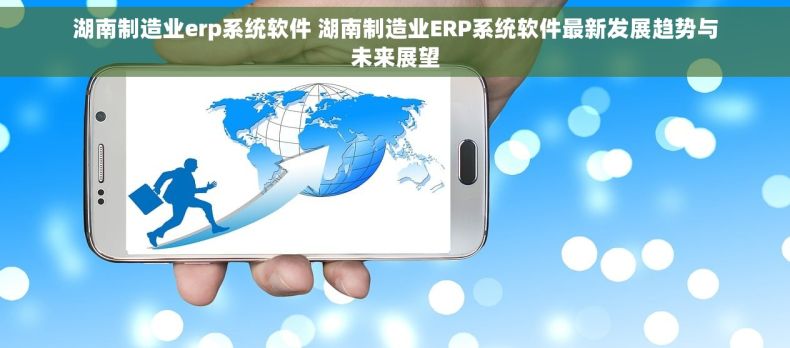 湖南制造业erp系统软件 湖南制造业ERP系统软件最新发展趋势与未来展望