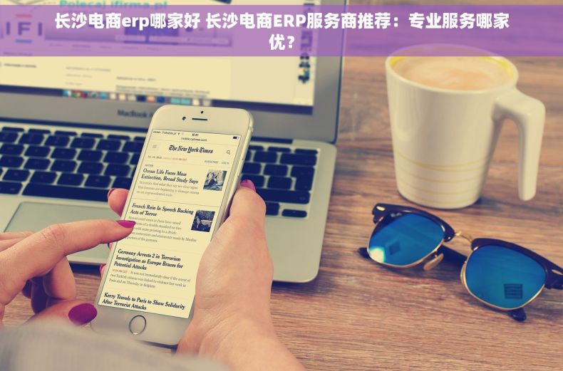 长沙电商erp哪家好 长沙电商ERP服务商推荐：专业服务哪家优？