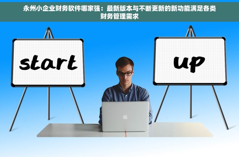 永州小企业财务软件哪家强：最新版本与不断更新的新功能满足各类财务管理需求