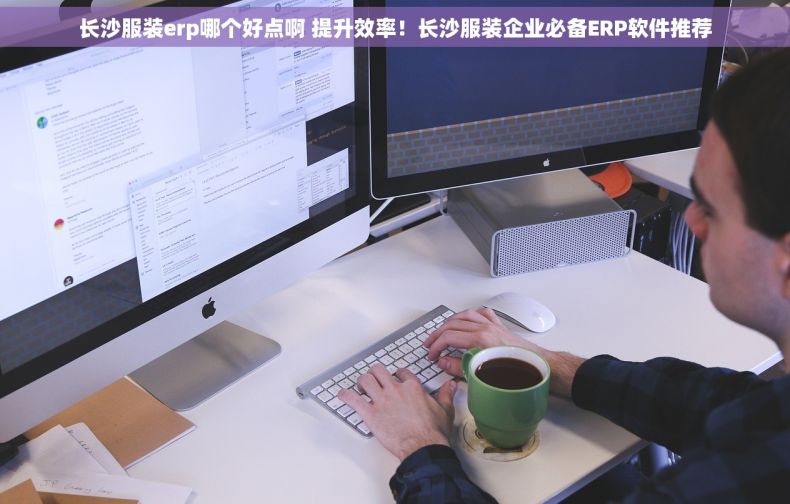 长沙服装erp哪个好点啊 提升效率！长沙服装企业必备ERP软件推荐