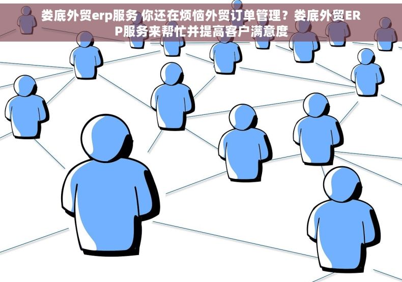 娄底外贸erp服务 你还在烦恼外贸订单管理？娄底外贸ERP服务来帮忙并提高客户满意度