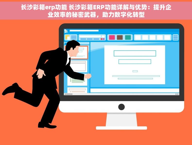 长沙彩箱erp功能 长沙彩箱ERP功能详解与优势：提升企业效率的秘密武器，助力数字化转型