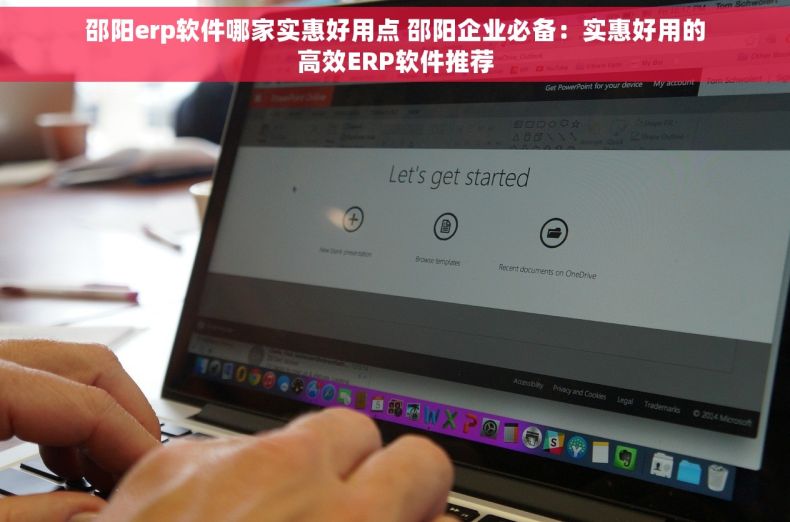 邵阳erp软件哪家实惠好用点 邵阳企业必备：实惠好用的高效ERP软件推荐