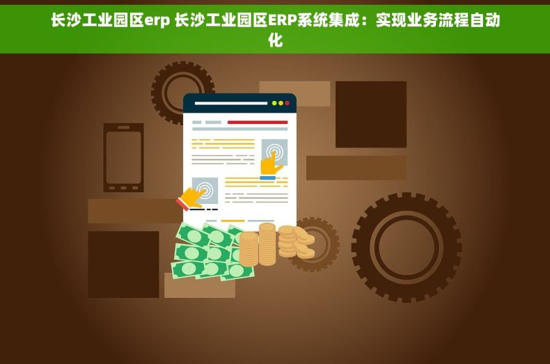 长沙工业园区erp 长沙工业园区ERP系统集成：实现业务流程自动化