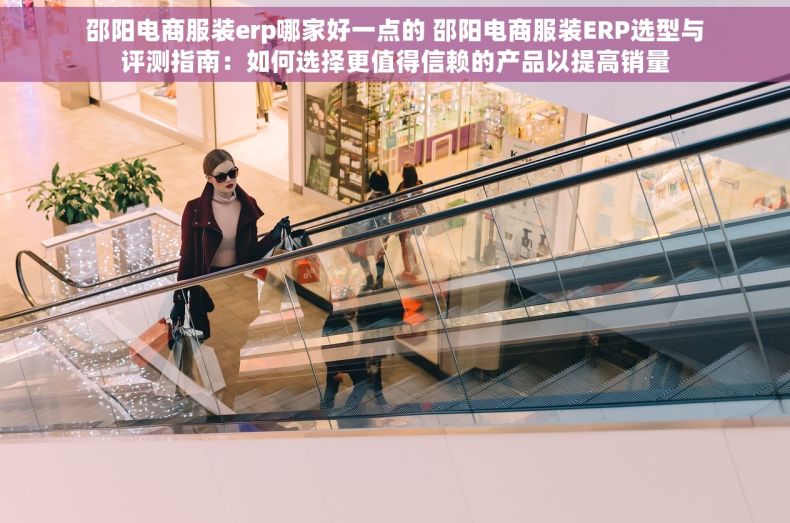 邵阳电商服装erp哪家好一点的 邵阳电商服装ERP选型与评测指南：如何选择更值得信赖的产品以提高销量