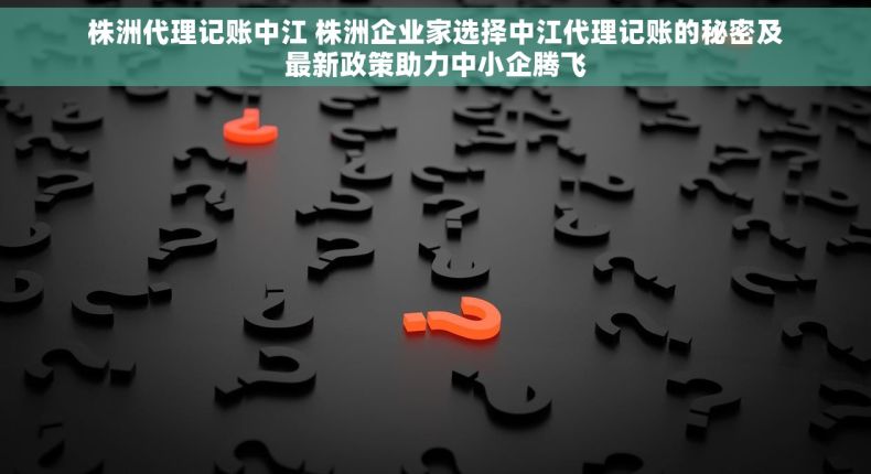 株洲代理记账中江 株洲企业家选择中江代理记账的秘密及最新政策助力中小企腾飞