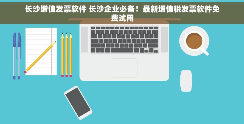 长沙增值发票软件 长沙企业必备！最新增值税发票软件免费试用