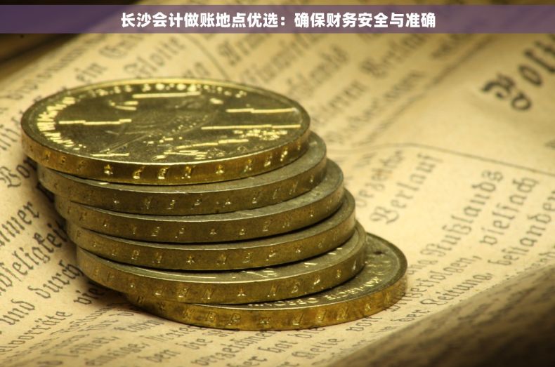 长沙会计做账地点优选：确保财务安全与准确