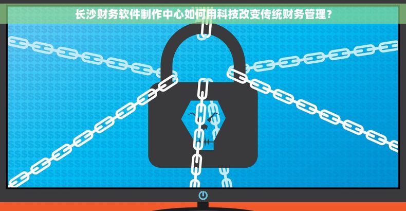 长沙财务软件制作中心如何用科技改变传统财务管理？