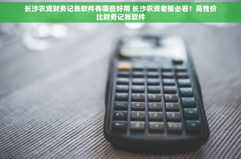 长沙农资财务记账软件有哪些好用 长沙农资老板必看！高性价比财务记账软件