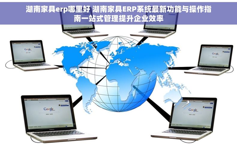 湖南家具erp哪里好 湖南家具ERP系统最新功能与操作指南一站式管理提升企业效率