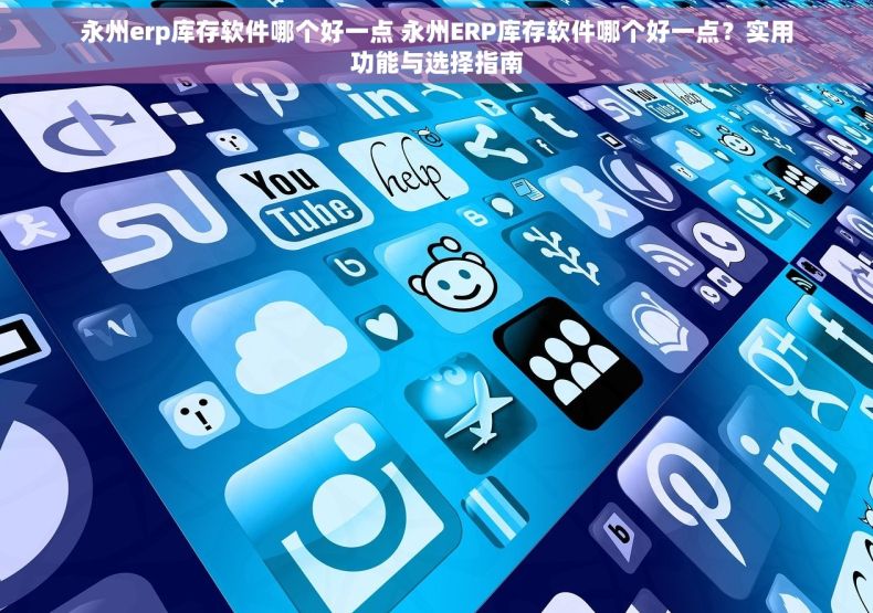 永州erp库存软件哪个好一点 永州ERP库存软件哪个好一点？实用功能与选择指南