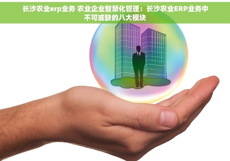 长沙农业erp业务 农业企业智慧化管理：长沙农业ERP业务中不可或缺的八大模块