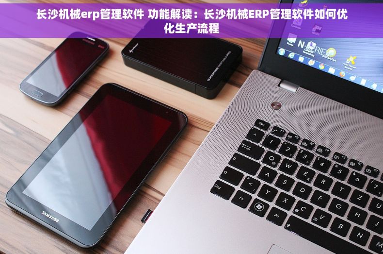 长沙机械erp管理软件 功能解读：长沙机械ERP管理软件如何优化生产流程
