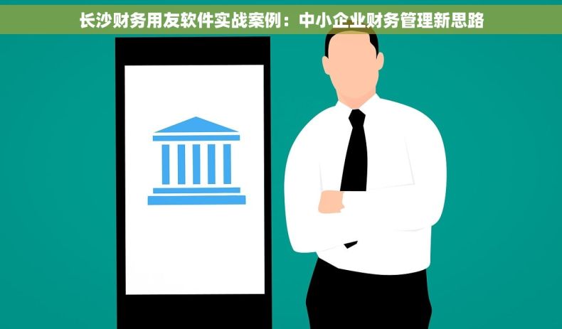 长沙财务用友软件实战案例：中小企业财务管理新思路