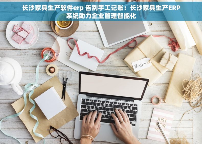 长沙家具生产软件erp 告别手工记账：长沙家具生产ERP系统助力企业管理智能化