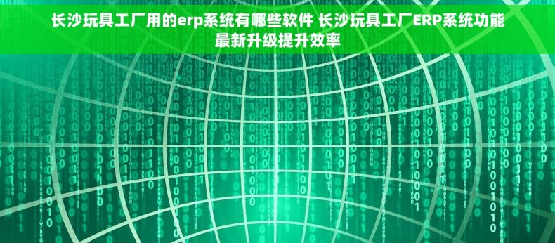 长沙玩具工厂用的erp系统有哪些软件 长沙玩具工厂ERP系统功能最新升级提升效率