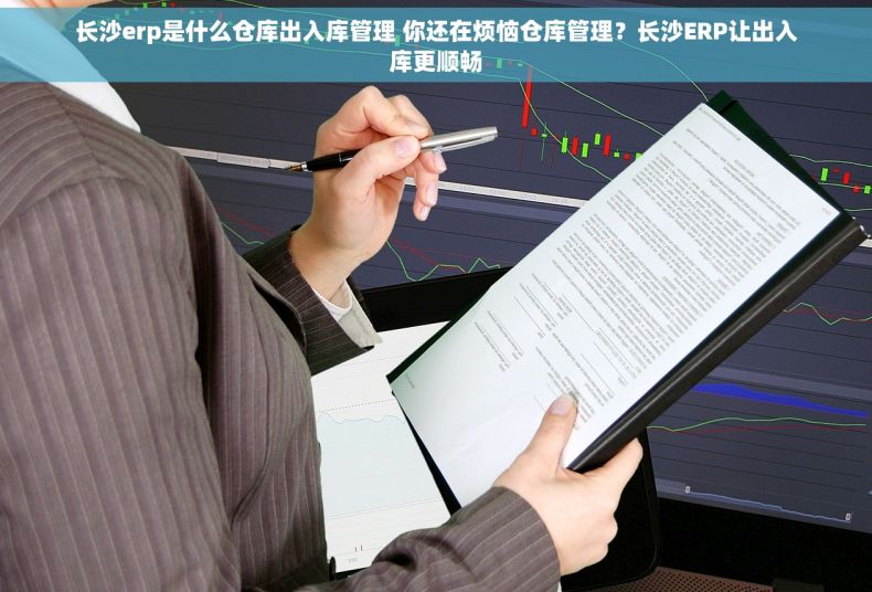 长沙erp是什么仓库出入库管理 你还在烦恼仓库管理？长沙ERP让出入库更顺畅
