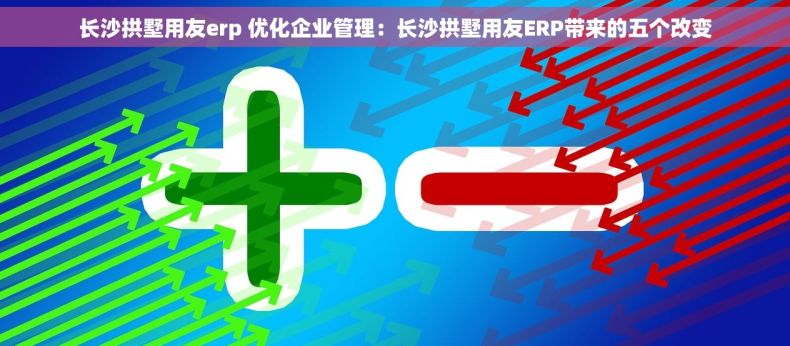 长沙拱墅用友erp 优化企业管理：长沙拱墅用友ERP带来的五个改变