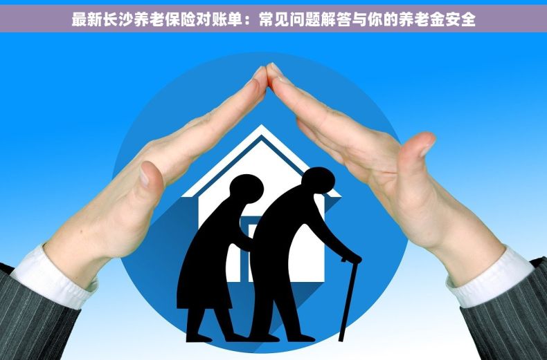 最新长沙养老保险对账单：常见问题解答与你的养老金安全