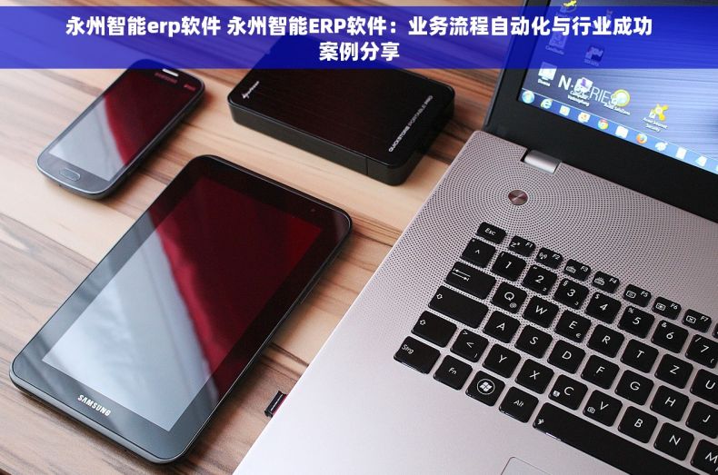 永州智能erp软件 永州智能ERP软件：业务流程自动化与行业成功案例分享