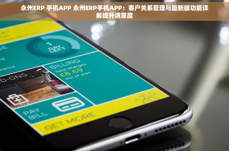 永州ERP 手机APP 永州ERP手机APP：客户关系管理与最新版功能详解提升满意度