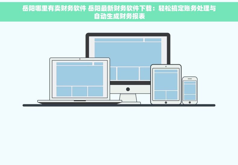 岳阳哪里有卖财务软件 岳阳最新财务软件下载：轻松搞定账务处理与自动生成财务报表