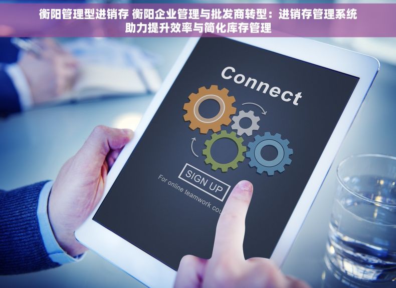 衡阳管理型进销存 衡阳企业管理与批发商转型：进销存管理系统助力提升效率与简化库存管理