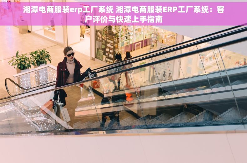 湘潭电商服装erp工厂系统 湘潭电商服装ERP工厂系统：客户评价与快速上手指南