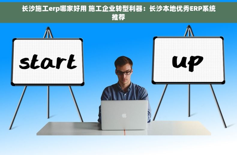 长沙施工erp哪家好用 施工企业转型利器：长沙本地优秀ERP系统推荐