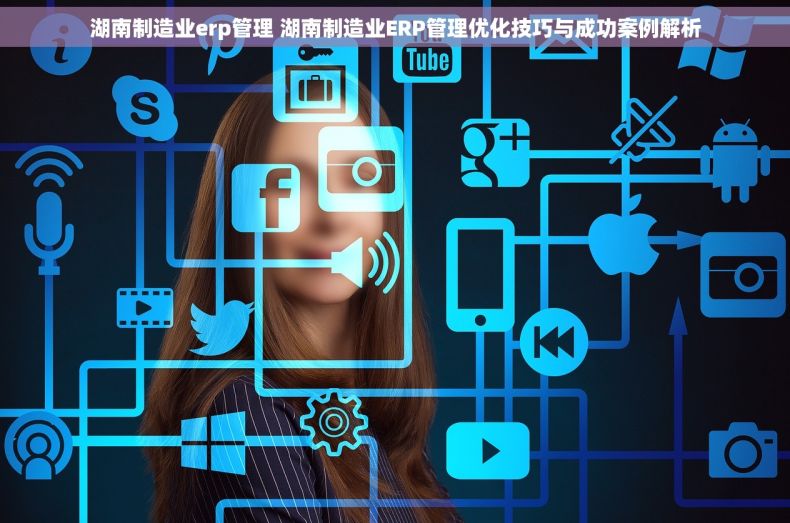 湖南制造业erp管理 湖南制造业ERP管理优化技巧与成功案例解析