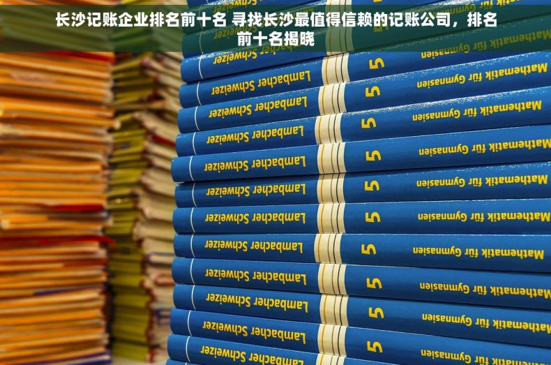 长沙记账企业排名前十名 寻找长沙最值得信赖的记账公司，排名前十名揭晓