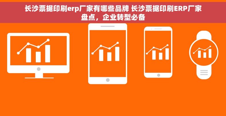 长沙票据印刷erp厂家有哪些品牌 长沙票据印刷ERP厂家盘点，企业转型必备