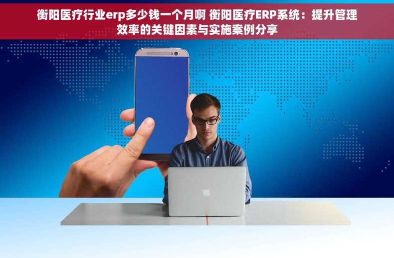 衡阳医疗行业erp多少钱一个月啊 衡阳医疗ERP系统：提升管理效率的关键因素与实施案例分享